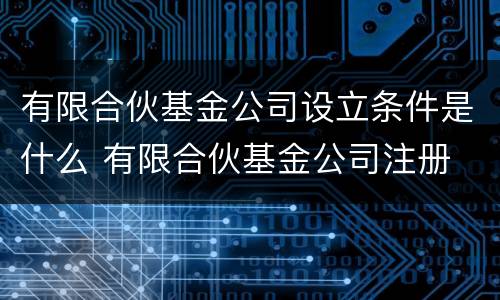 有限合伙基金公司设立条件是什么 有限合伙基金公司注册