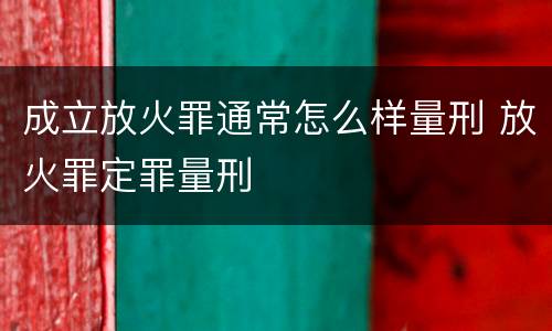 成立放火罪通常怎么样量刑 放火罪定罪量刑