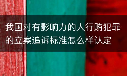 我国对有影响力的人行贿犯罪的立案追诉标准怎么样认定