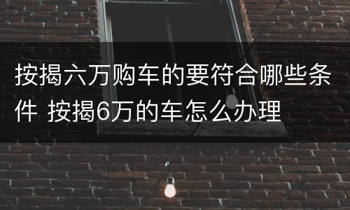 按揭六万购车的要符合哪些条件 按揭6万的车怎么办理