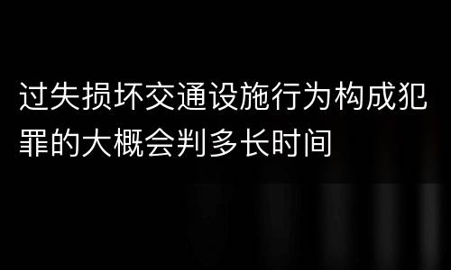 过失损坏交通设施行为构成犯罪的大概会判多长时间