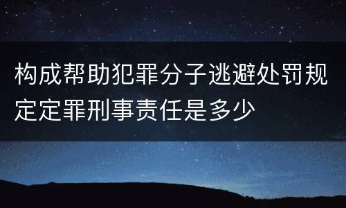 构成帮助犯罪分子逃避处罚规定定罪刑事责任是多少