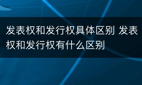 发表权和发行权具体区别 发表权和发行权有什么区别