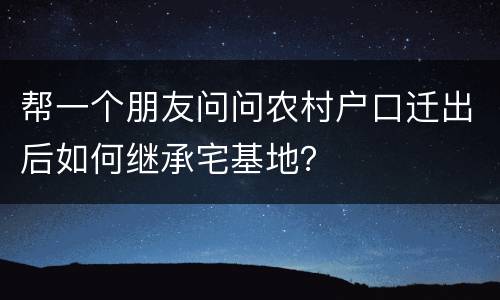 帮一个朋友问问农村户口迁出后如何继承宅基地？