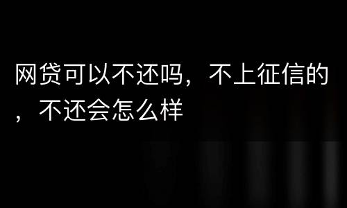 网贷可以不还吗，不上征信的，不还会怎么样