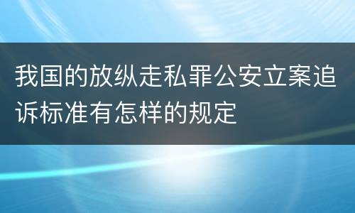 我国的放纵走私罪公安立案追诉标准有怎样的规定