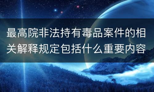 最高院非法持有毒品案件的相关解释规定包括什么重要内容