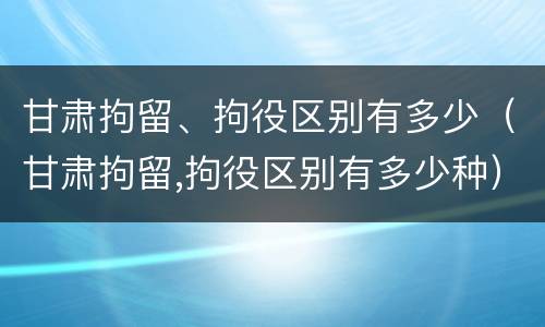 甘肃拘留、拘役区别有多少（甘肃拘留,拘役区别有多少种）