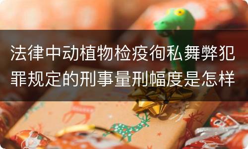 法律中动植物检疫徇私舞弊犯罪规定的刑事量刑幅度是怎样的