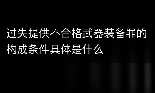 过失提供不合格武器装备罪的构成条件具体是什么