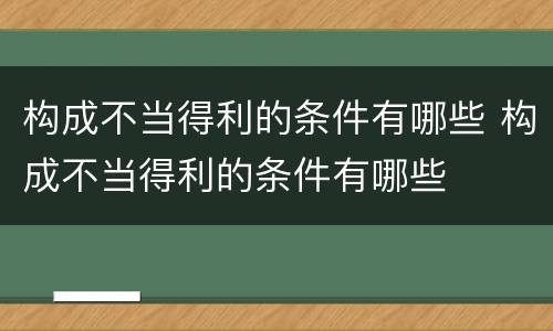 构成不当得利的条件有哪些 构成不当得利的条件有哪些