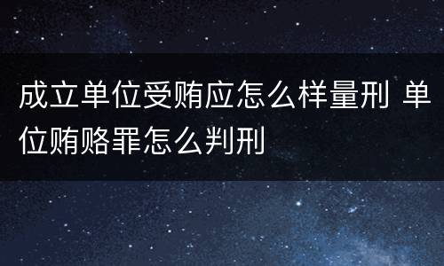 成立单位受贿应怎么样量刑 单位贿赂罪怎么判刑