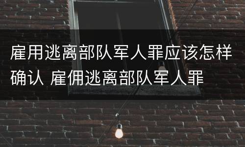 雇用逃离部队军人罪应该怎样确认 雇佣逃离部队军人罪