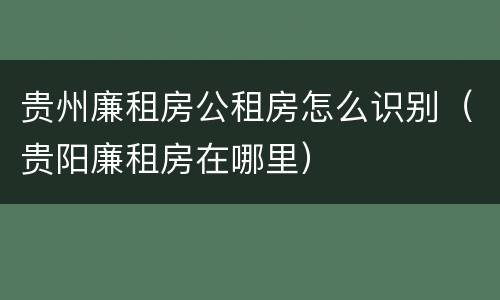 贵州廉租房公租房怎么识别（贵阳廉租房在哪里）