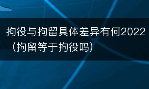 拘役与拘留具体差异有何2022（拘留等于拘役吗）