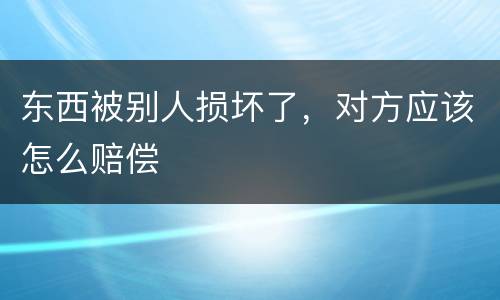 东西被别人损坏了，对方应该怎么赔偿