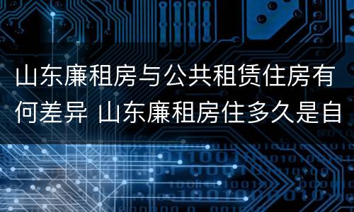 山东廉租房与公共租赁住房有何差异 山东廉租房住多久是自己的