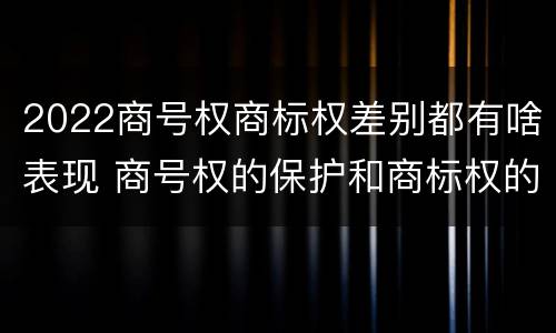 2022商号权商标权差别都有啥表现 商号权的保护和商标权的保护一样是全国性范围的