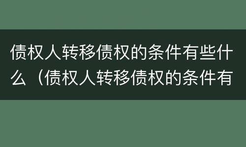 债权人转移债权的条件有些什么（债权人转移债权的条件有些什么规定）