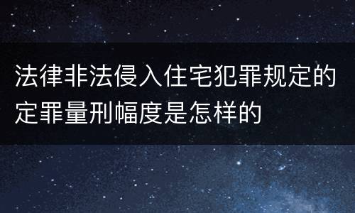 法律非法侵入住宅犯罪规定的定罪量刑幅度是怎样的