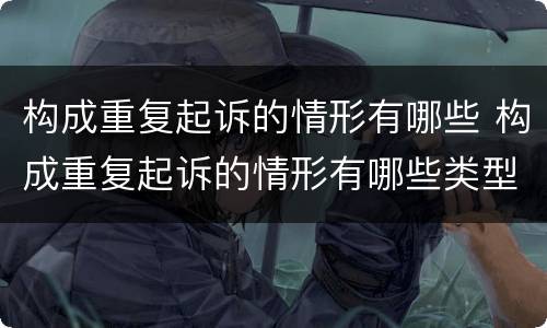 构成重复起诉的情形有哪些 构成重复起诉的情形有哪些类型