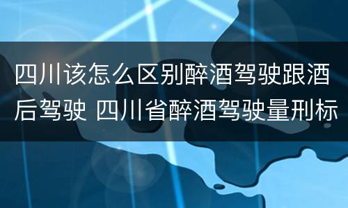 四川该怎么区别醉酒驾驶跟酒后驾驶 四川省醉酒驾驶量刑标准