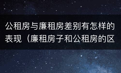 公租房与廉租房差别有怎样的表现（廉租房子和公租房的区别）