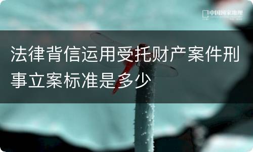 法律背信运用受托财产案件刑事立案标准是多少