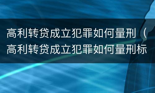 高利转贷成立犯罪如何量刑（高利转贷成立犯罪如何量刑标准）