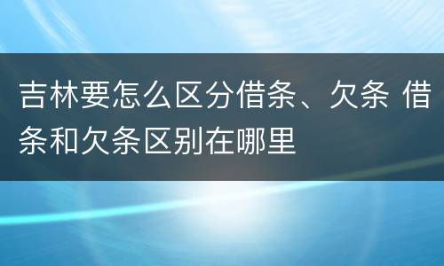 吉林要怎么区分借条、欠条 借条和欠条区别在哪里