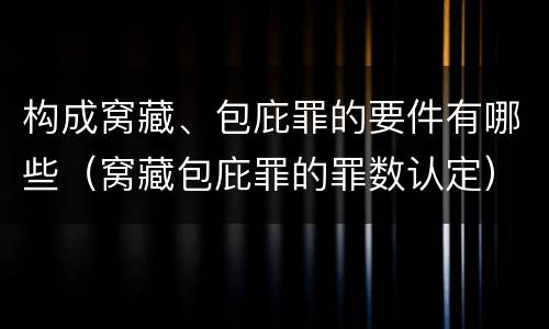 构成窝藏、包庇罪的要件有哪些（窝藏包庇罪的罪数认定）