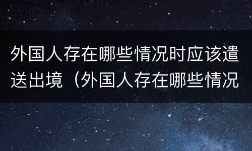 外国人存在哪些情况时应该遣送出境（外国人存在哪些情况时应该遣送出境外）