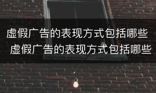 虚假广告的表现方式包括哪些 虚假广告的表现方式包括哪些方面