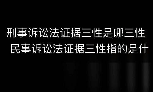 刑事诉讼法证据三性是哪三性 民事诉讼法证据三性指的是什么