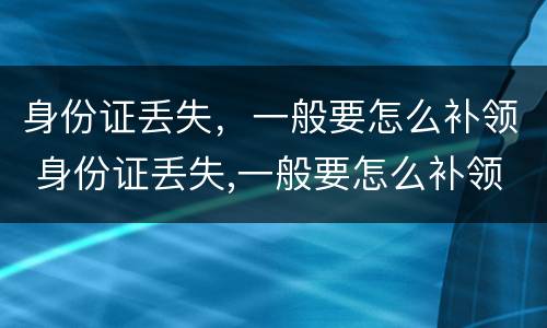 身份证丢失，一般要怎么补领 身份证丢失,一般要怎么补领新的