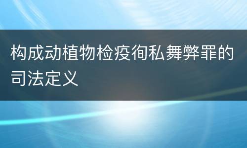 构成动植物检疫徇私舞弊罪的司法定义