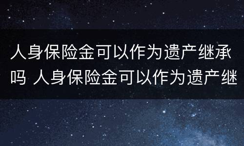 人身保险金可以作为遗产继承吗 人身保险金可以作为遗产继承吗对吗