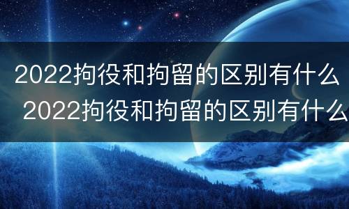 2022拘役和拘留的区别有什么 2022拘役和拘留的区别有什么不一样