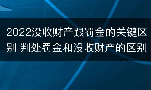 2022没收财产跟罚金的关键区别 判处罚金和没收财产的区别