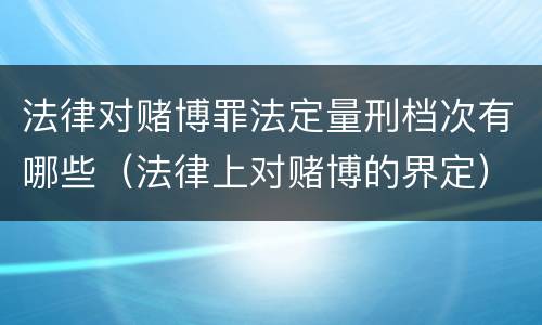 法律对赌博罪法定量刑档次有哪些（法律上对赌博的界定）