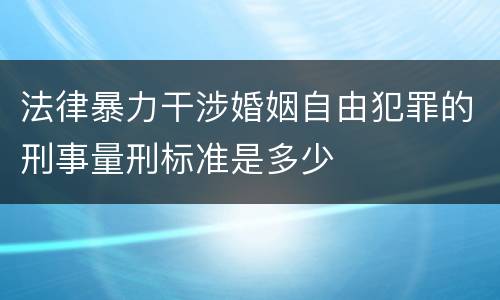 法律暴力干涉婚姻自由犯罪的刑事量刑标准是多少