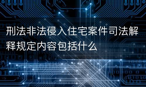 刑法非法侵入住宅案件司法解释规定内容包括什么