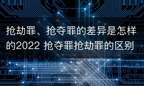 抢劫罪、抢夺罪的差异是怎样的2022 抢夺罪抢劫罪的区别