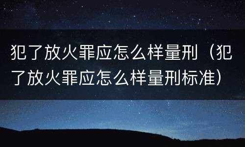 犯了放火罪应怎么样量刑（犯了放火罪应怎么样量刑标准）