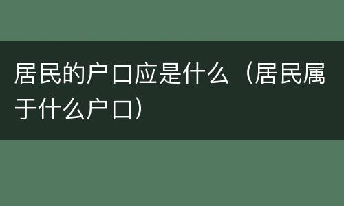 居民的户口应是什么（居民属于什么户口）