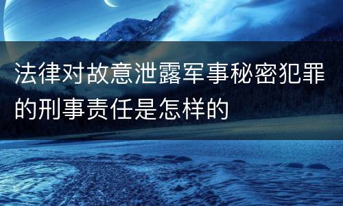 法律对故意泄露军事秘密犯罪的刑事责任是怎样的