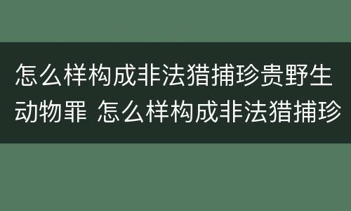 怎么样构成非法猎捕珍贵野生动物罪 怎么样构成非法猎捕珍贵野生动物罪名