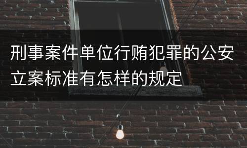 刑事案件单位行贿犯罪的公安立案标准有怎样的规定