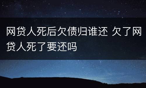 网贷人死后欠债归谁还 欠了网贷人死了要还吗