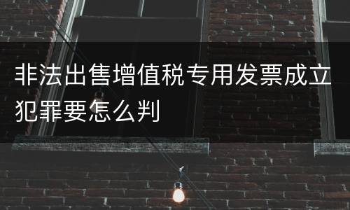 非法出售增值税专用发票成立犯罪要怎么判